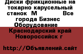 Диски фрикционные на токарно-карусельный станок 1М553, 1531 - Все города Бизнес » Оборудование   . Краснодарский край,Новороссийск г.
